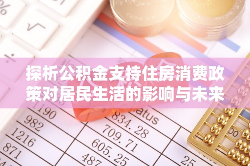 张店探析公积金支持住房消费政策对居民生活的影响与未来展望