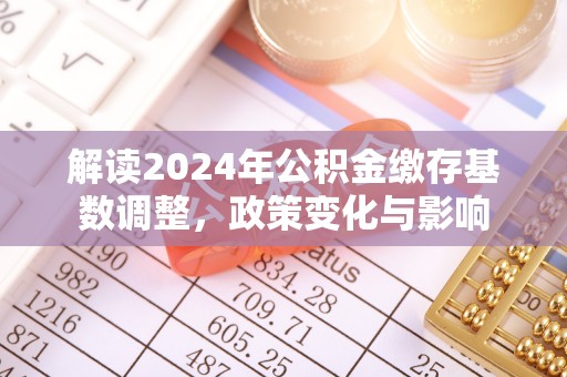 张店解读2024年公积金缴存基数调整，政策变化与影响