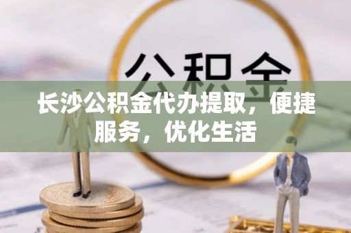 张店长沙公积金代办提取，便捷服务，优化生活