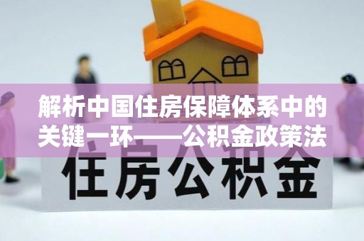张店解析中国住房保障体系中的关键一环——公积金政策法规的演变与影响