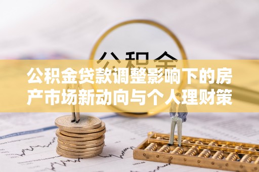 张店公积金贷款调整影响下的房产市场新动向与个人理财策略
