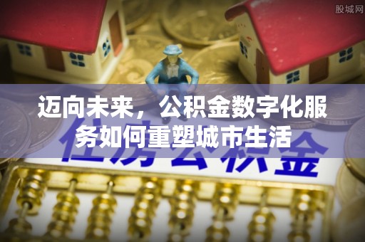张店迈向未来，公积金数字化服务如何重塑城市生活