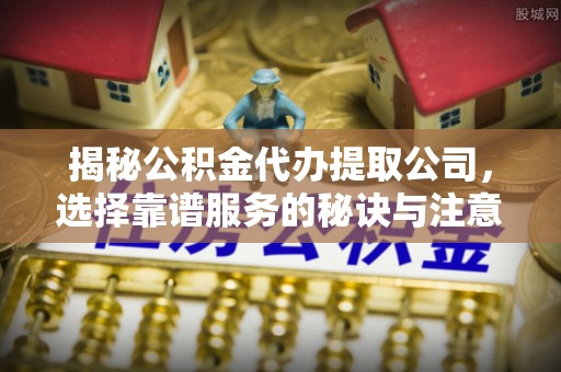 张店揭秘公积金代办提取公司，选择靠谱服务的秘诀与注意事项