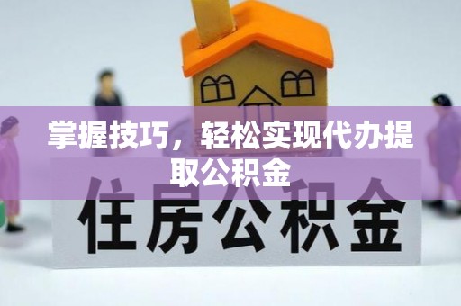 张店掌握技巧，轻松实现代办提取公积金
