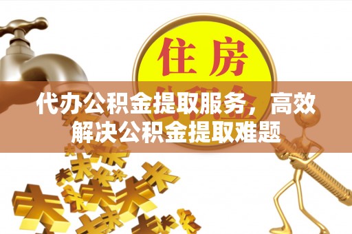 张店代办公积金提取服务，高效解决公积金提取难题