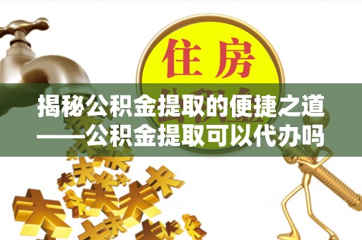 张店揭秘公积金提取的便捷之道——公积金提取可以代办吗？