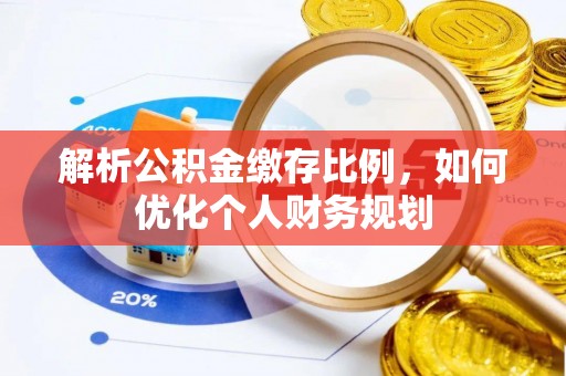 张店解析公积金缴存比例，如何优化个人财务规划