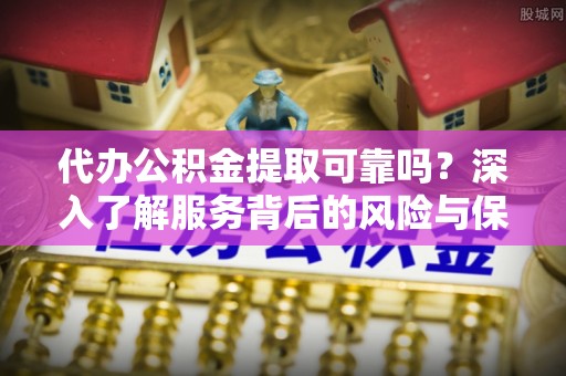 张店代办公积金提取可靠吗？深入了解服务背后的风险与保障