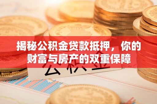 张店揭秘公积金贷款抵押，你的财富与房产的双重保障