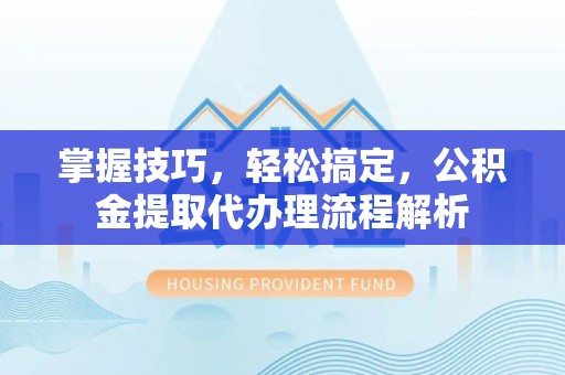 张店掌握技巧，轻松搞定，公积金提取代办理流程解析