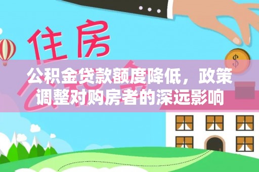 张店公积金贷款额度降低，政策调整对购房者的深远影响