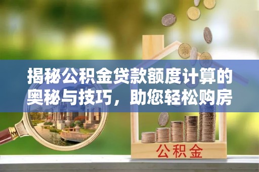 张店揭秘公积金贷款额度计算的奥秘与技巧，助您轻松购房