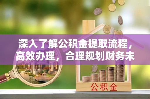 张店深入了解公积金提取流程，高效办理，合理规划财务未来