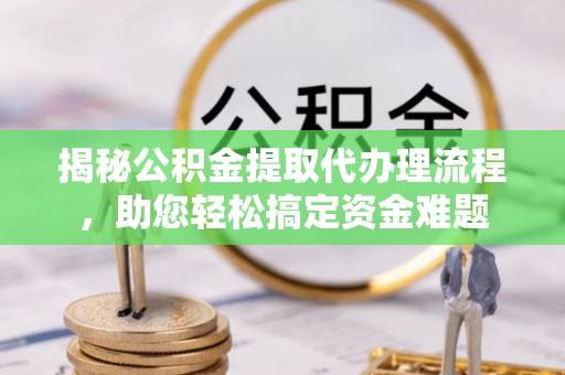 张店揭秘公积金提取代办理流程，助您轻松搞定资金难题