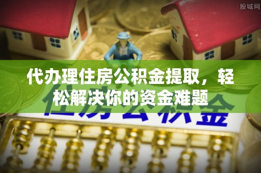 张店代办理住房公积金提取，轻松解决你的资金难题