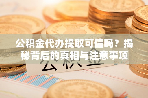 张店公积金代办提取可信吗？揭秘背后的真相与注意事项
