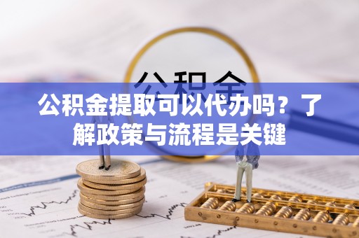 张店公积金提取可以代办吗？了解政策与流程是关键