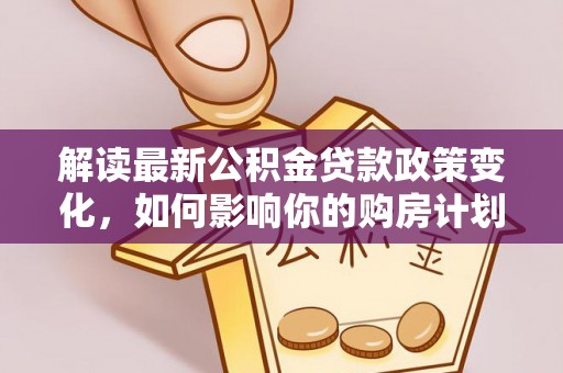 张店解读最新公积金贷款政策变化，如何影响你的购房计划？