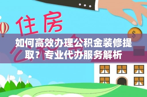 张店如何高效办理公积金装修提取？专业代办服务解析