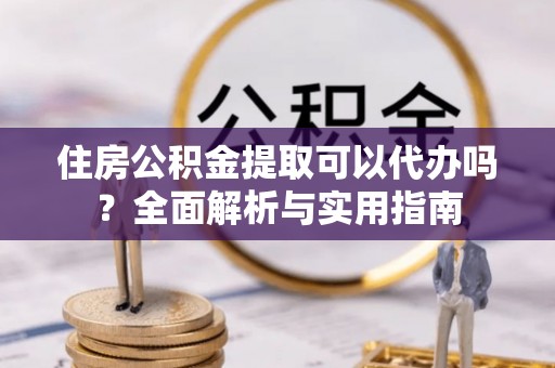 张店住房公积金提取可以代办吗？全面解析与实用指南