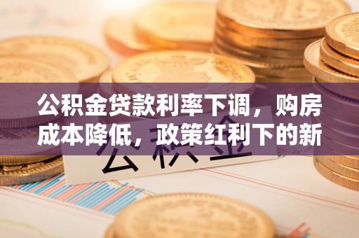 张店公积金贷款利率下调，购房成本降低，政策红利下的新机遇