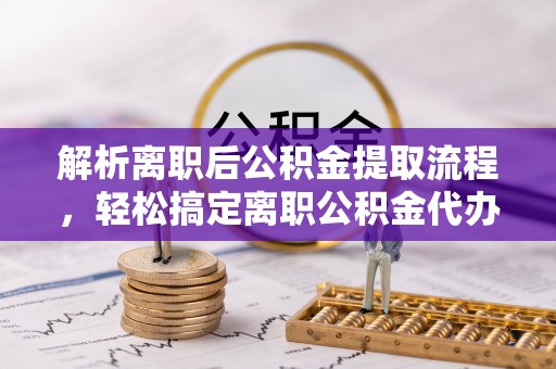 张店解析离职后公积金提取流程，轻松搞定离职公积金代办提取手续