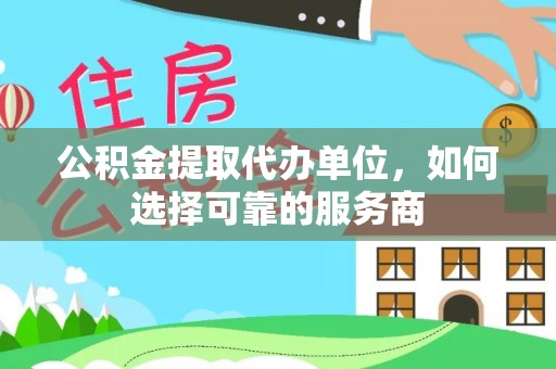 张店公积金提取代办单位，如何选择可靠的服务商