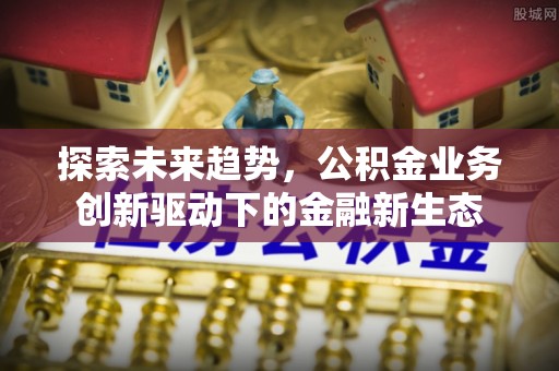 张店探索未来趋势，公积金业务创新驱动下的金融新生态