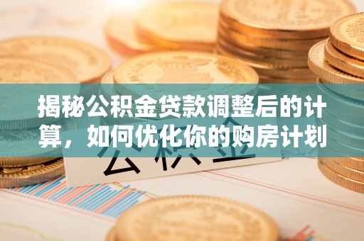 张店揭秘公积金贷款调整后的计算，如何优化你的购房计划