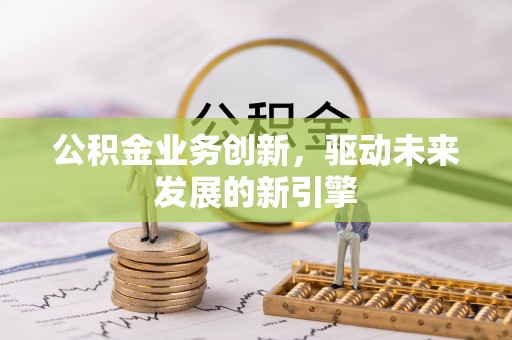 张店公积金业务创新，驱动未来发展的新引擎