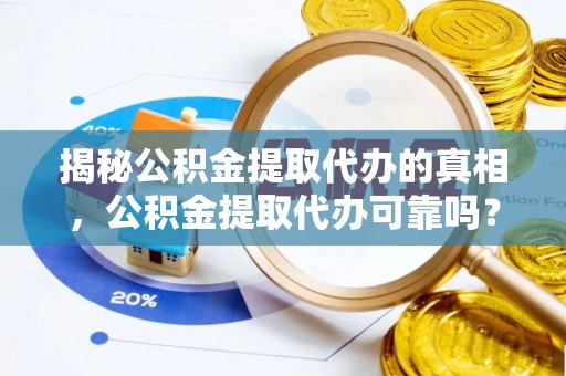 张店揭秘公积金提取代办的真相，公积金提取代办可靠吗？