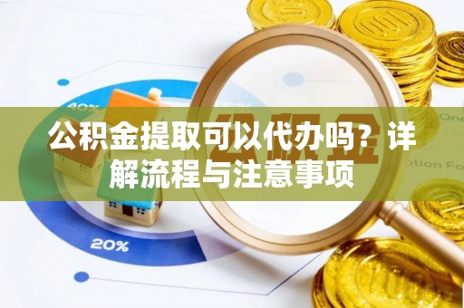张店公积金提取可以代办吗？详解流程与注意事项