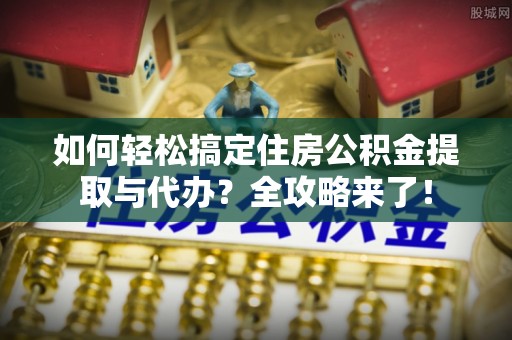 张店如何轻松搞定住房公积金提取与代办？全攻略来了！