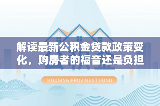 张店解读最新公积金贷款政策变化，购房者的福音还是负担？