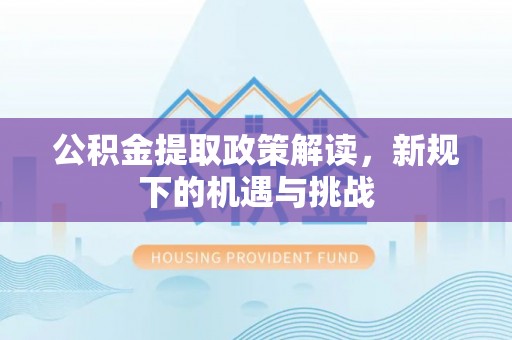 张店公积金提取政策解读，新规下的机遇与挑战