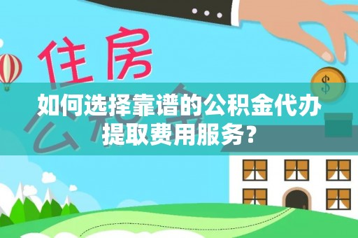 张店如何选择靠谱的公积金代办提取费用服务？