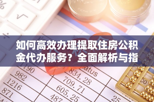 张店如何高效办理提取住房公积金代办服务？全面解析与指南