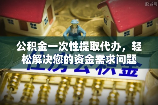 张店公积金一次性提取代办，轻松解决您的资金需求问题