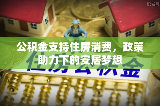张店公积金支持住房消费，政策助力下的安居梦想