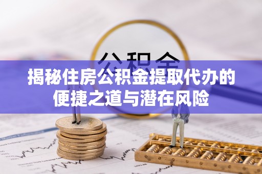 张店揭秘住房公积金提取代办的便捷之道与潜在风险