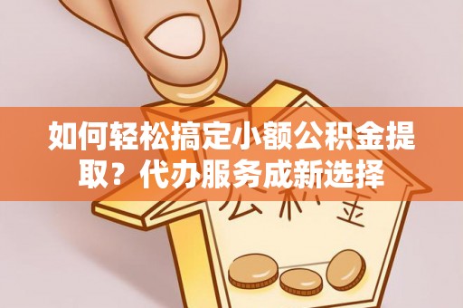 张店如何轻松搞定小额公积金提取？代办服务成新选择