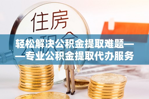 张店轻松解决公积金提取难题——专业公积金提取代办服务详解