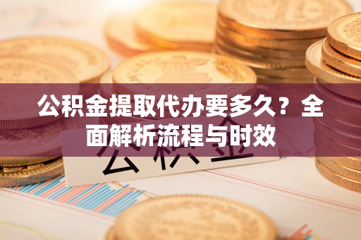 张店公积金提取代办要多久？全面解析流程与时效