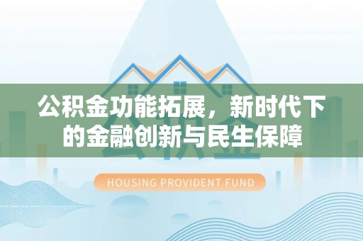 张店公积金功能拓展，新时代下的金融创新与民生保障