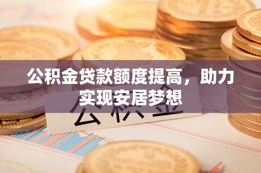 张店公积金贷款额度提高，助力实现安居梦想
