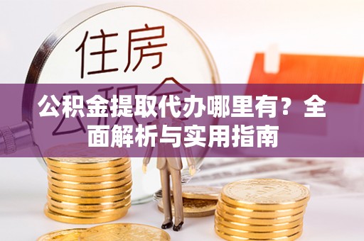 张店公积金提取代办哪里有？全面解析与实用指南