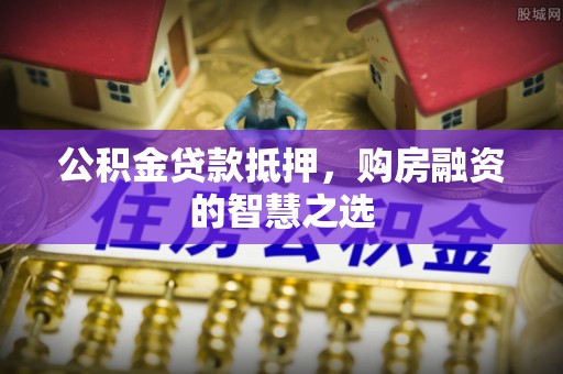 张店公积金贷款抵押，购房融资的智慧之选