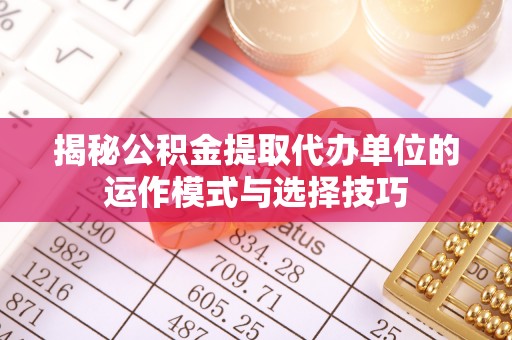 张店揭秘公积金提取代办单位的运作模式与选择技巧