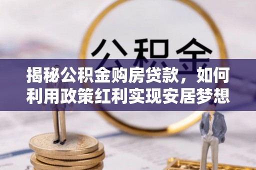 张店揭秘公积金购房贷款，如何利用政策红利实现安居梦想