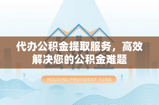 张店代办公积金提取服务，高效解决您的公积金难题